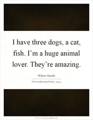 I have three dogs, a cat, fish. I’m a huge animal lover. They’re amazing Picture Quote #1