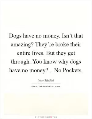 Dogs have no money. Isn’t that amazing? They’re broke their entire lives. But they get through. You know why dogs have no money? .. No Pockets Picture Quote #1