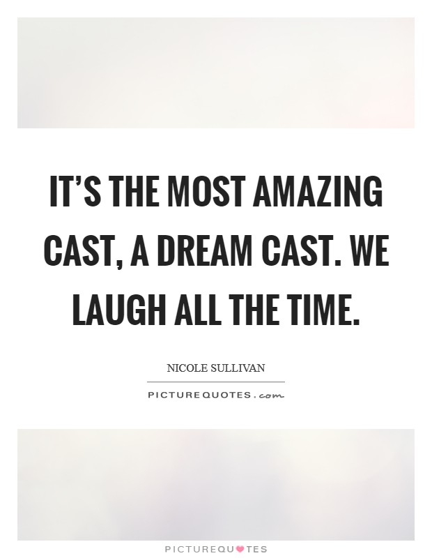 It's the most amazing cast, a dream cast. We laugh all the time. Picture Quote #1