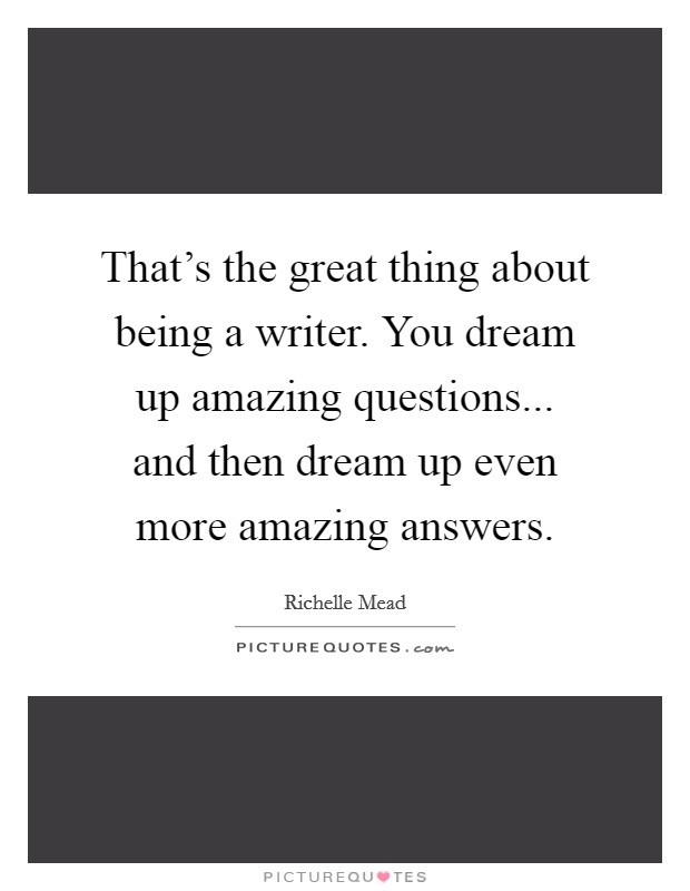 That's the great thing about being a writer. You dream up amazing questions... and then dream up even more amazing answers. Picture Quote #1