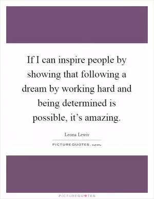 If I can inspire people by showing that following a dream by working hard and being determined is possible, it’s amazing Picture Quote #1