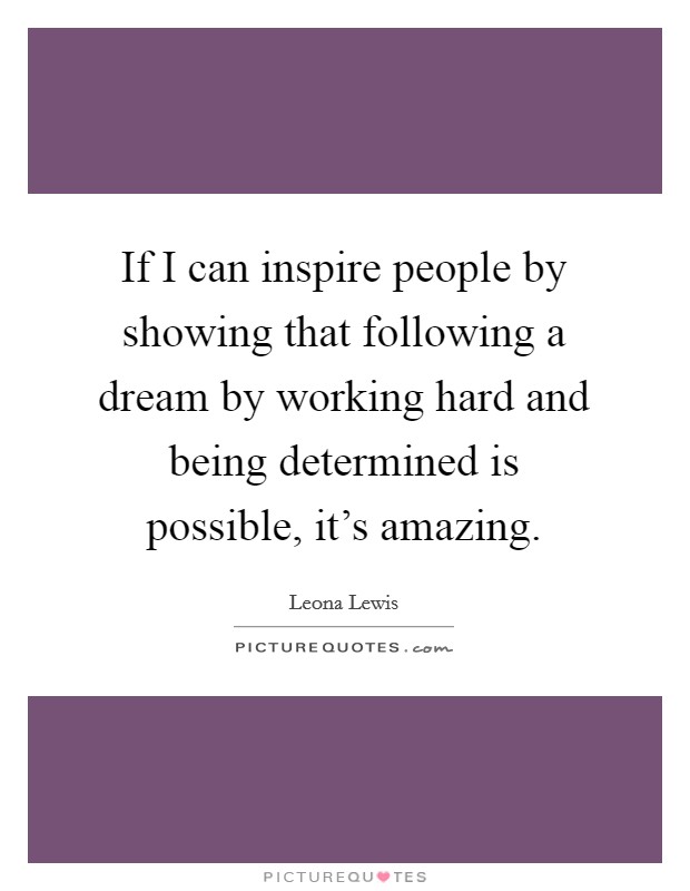 If I can inspire people by showing that following a dream by working hard and being determined is possible, it's amazing. Picture Quote #1