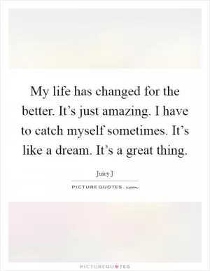 My life has changed for the better. It’s just amazing. I have to catch myself sometimes. It’s like a dream. It’s a great thing Picture Quote #1