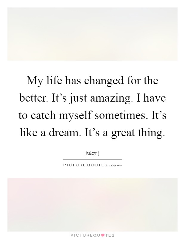 My life has changed for the better. It's just amazing. I have to catch myself sometimes. It's like a dream. It's a great thing. Picture Quote #1