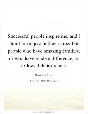 Successful people inspire me, and I don’t mean just in their career but people who have amazing families, or who have made a difference, or followed their dreams Picture Quote #1