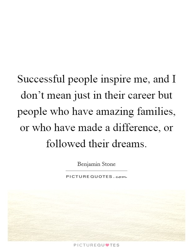 Successful people inspire me, and I don't mean just in their career but people who have amazing families, or who have made a difference, or followed their dreams. Picture Quote #1