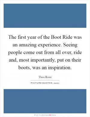 The first year of the Boot Ride was an amazing experience. Seeing people come out from all over, ride and, most importantly, put on their boots, was an inspiration Picture Quote #1
