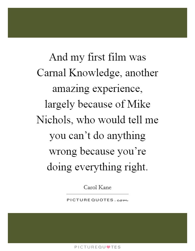 And my first film was Carnal Knowledge, another amazing experience, largely because of Mike Nichols, who would tell me you can't do anything wrong because you're doing everything right. Picture Quote #1
