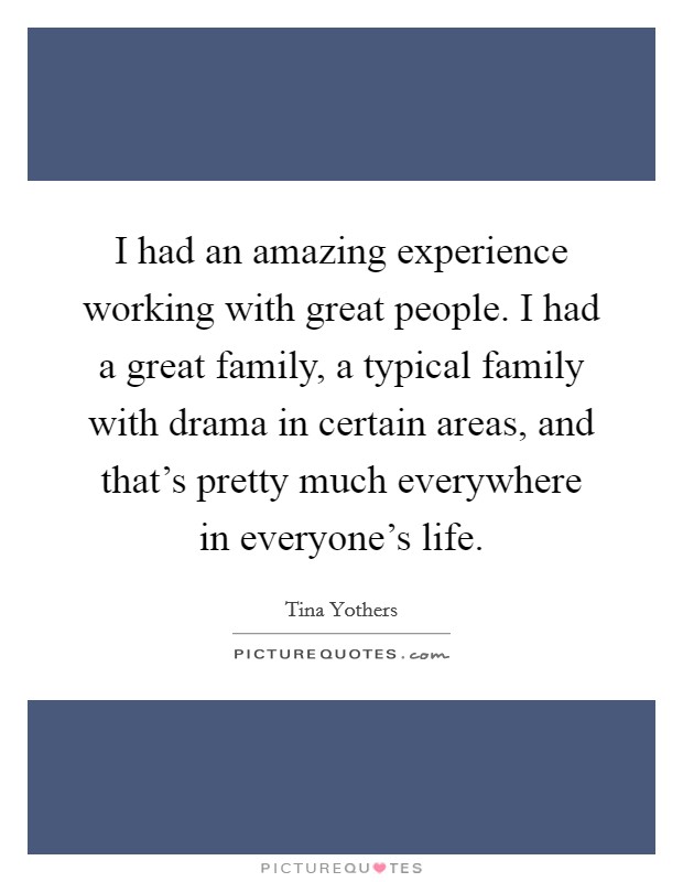 I had an amazing experience working with great people. I had a great family, a typical family with drama in certain areas, and that's pretty much everywhere in everyone's life. Picture Quote #1