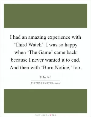 I had an amazing experience with ‘Third Watch’. I was so happy when ‘The Game’ came back because I never wanted it to end. And then with ‘Burn Notice,’ too Picture Quote #1