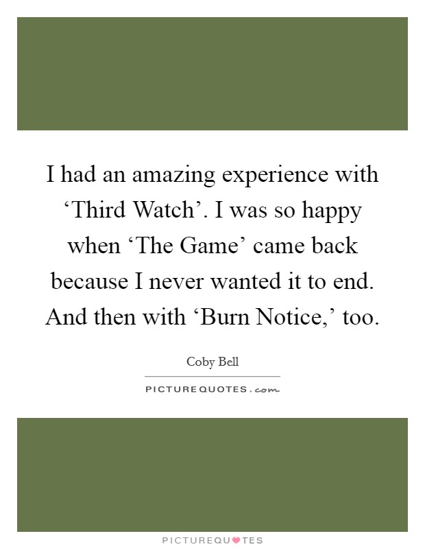 I had an amazing experience with ‘Third Watch'. I was so happy when ‘The Game' came back because I never wanted it to end. And then with ‘Burn Notice,' too. Picture Quote #1