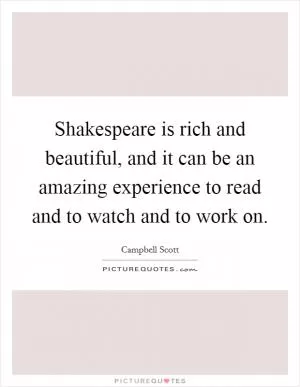 Shakespeare is rich and beautiful, and it can be an amazing experience to read and to watch and to work on Picture Quote #1