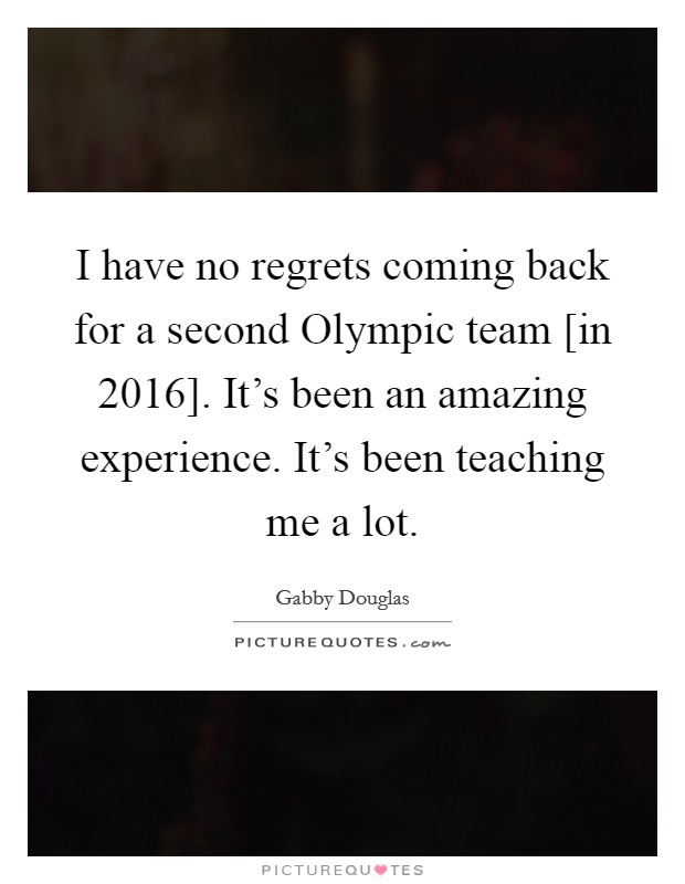 I have no regrets coming back for a second Olympic team [in 2016]. It’s been an amazing experience. It’s been teaching me a lot Picture Quote #1