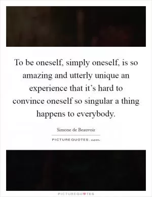 To be oneself, simply oneself, is so amazing and utterly unique an experience that it’s hard to convince oneself so singular a thing happens to everybody Picture Quote #1