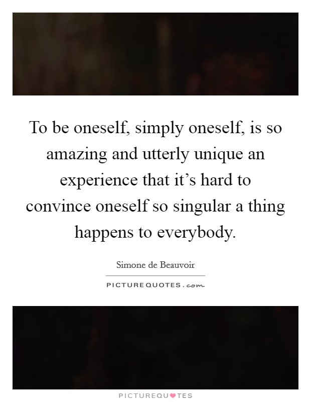 To be oneself, simply oneself, is so amazing and utterly unique an experience that it's hard to convince oneself so singular a thing happens to everybody. Picture Quote #1