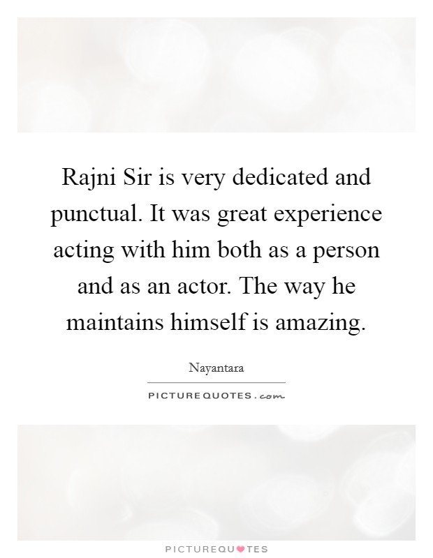 Rajni Sir is very dedicated and punctual. It was great experience acting with him both as a person and as an actor. The way he maintains himself is amazing Picture Quote #1
