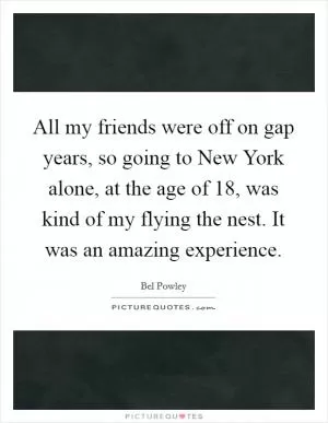 All my friends were off on gap years, so going to New York alone, at the age of 18, was kind of my flying the nest. It was an amazing experience Picture Quote #1