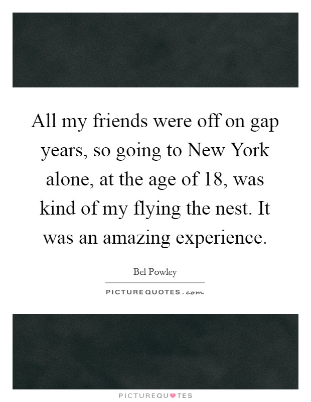 All my friends were off on gap years, so going to New York alone, at the age of 18, was kind of my flying the nest. It was an amazing experience. Picture Quote #1