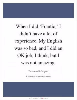 When I did ‘Frantic,’ I didn’t have a lot of experience. My English was so bad, and I did an OK job, I think, but I was not amazing Picture Quote #1