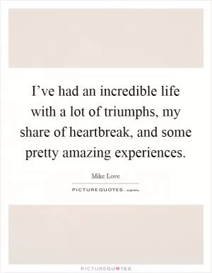 I’ve had an incredible life with a lot of triumphs, my share of heartbreak, and some pretty amazing experiences Picture Quote #1