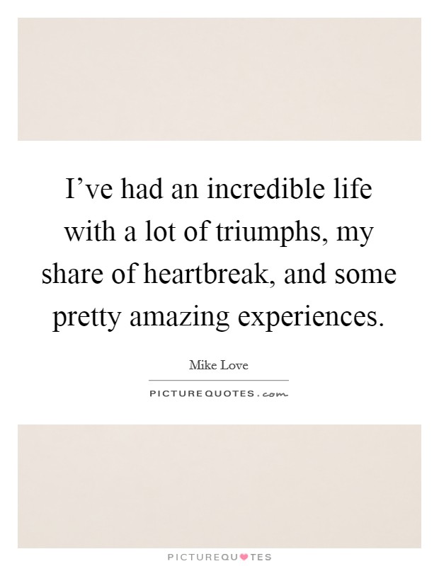 I've had an incredible life with a lot of triumphs, my share of heartbreak, and some pretty amazing experiences. Picture Quote #1