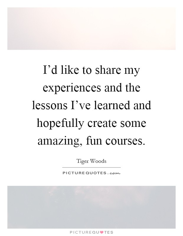 I'd like to share my experiences and the lessons I've learned and hopefully create some amazing, fun courses. Picture Quote #1