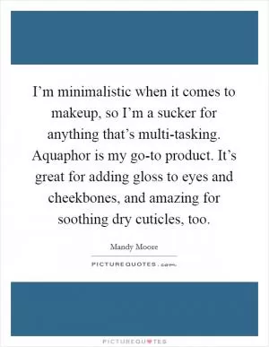 I’m minimalistic when it comes to makeup, so I’m a sucker for anything that’s multi-tasking. Aquaphor is my go-to product. It’s great for adding gloss to eyes and cheekbones, and amazing for soothing dry cuticles, too Picture Quote #1