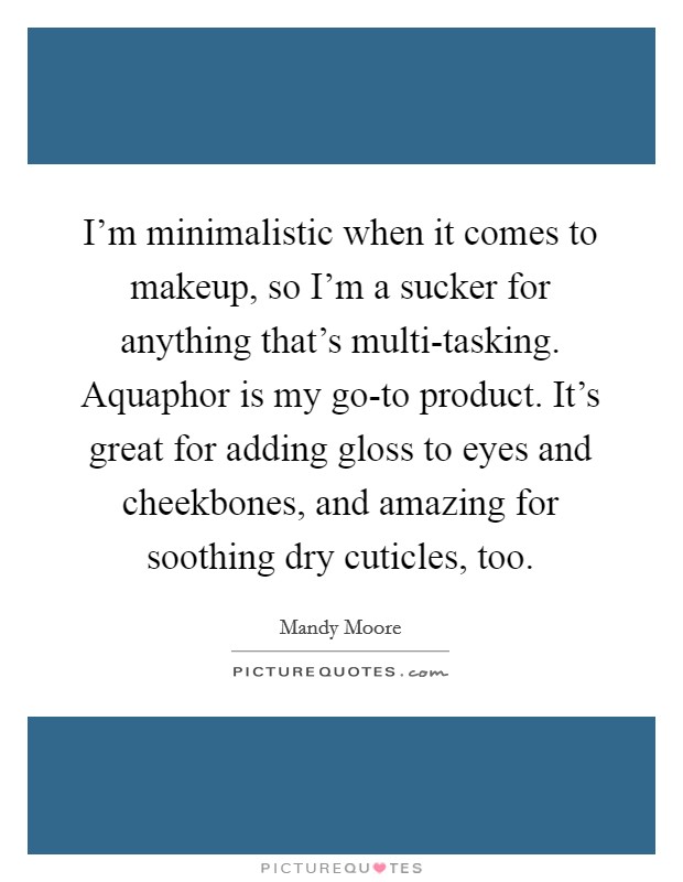 I'm minimalistic when it comes to makeup, so I'm a sucker for anything that's multi-tasking. Aquaphor is my go-to product. It's great for adding gloss to eyes and cheekbones, and amazing for soothing dry cuticles, too. Picture Quote #1