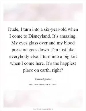 Dude, I turn into a six-year-old when I come to Disneyland. It’s amazing. My eyes glass over and my blood pressure goes down. I’m just like everybody else. I turn into a big kid when I come here. It’s the happiest place on earth, right? Picture Quote #1