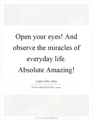 Open your eyes! And observe the miracles of everyday life. Absolute Amazing! Picture Quote #1