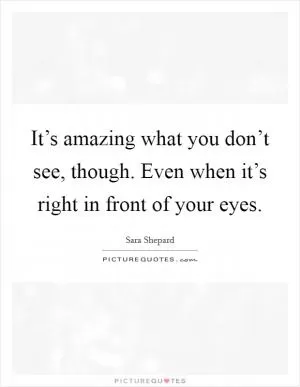 It’s amazing what you don’t see, though. Even when it’s right in front of your eyes Picture Quote #1