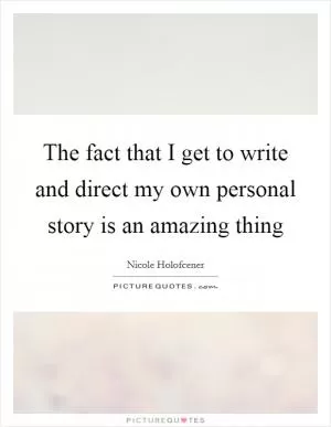 The fact that I get to write and direct my own personal story is an amazing thing Picture Quote #1