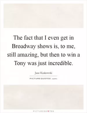 The fact that I even get in Broadway shows is, to me, still amazing, but then to win a Tony was just incredible Picture Quote #1