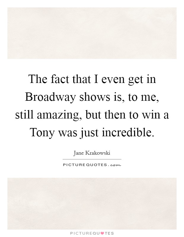 The fact that I even get in Broadway shows is, to me, still amazing, but then to win a Tony was just incredible. Picture Quote #1