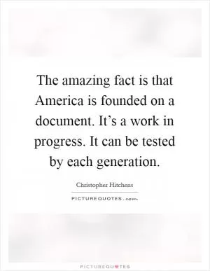 The amazing fact is that America is founded on a document. It’s a work in progress. It can be tested by each generation Picture Quote #1
