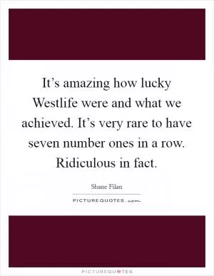 It’s amazing how lucky Westlife were and what we achieved. It’s very rare to have seven number ones in a row. Ridiculous in fact Picture Quote #1