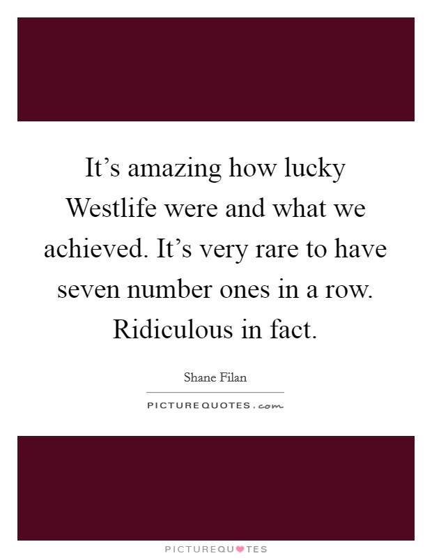 It's amazing how lucky Westlife were and what we achieved. It's very rare to have seven number ones in a row. Ridiculous in fact. Picture Quote #1