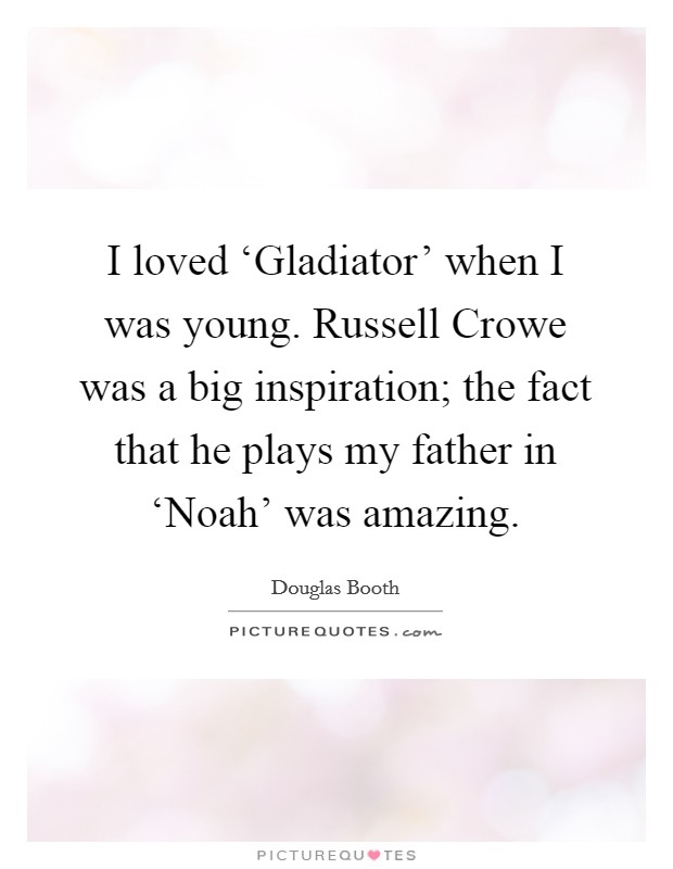 I loved ‘Gladiator' when I was young. Russell Crowe was a big inspiration; the fact that he plays my father in ‘Noah' was amazing. Picture Quote #1