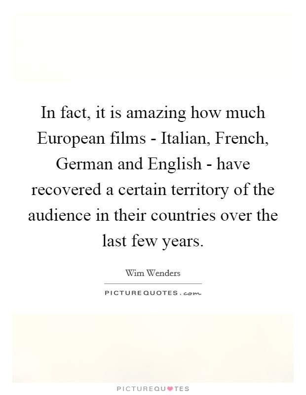In fact, it is amazing how much European films - Italian, French, German and English - have recovered a certain territory of the audience in their countries over the last few years. Picture Quote #1