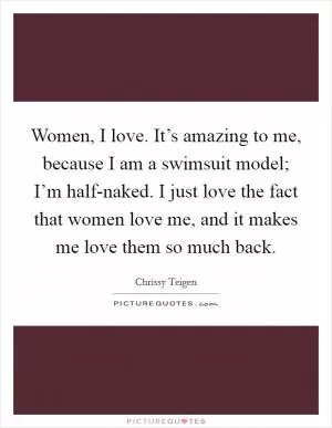 Women, I love. It’s amazing to me, because I am a swimsuit model; I’m half-naked. I just love the fact that women love me, and it makes me love them so much back Picture Quote #1