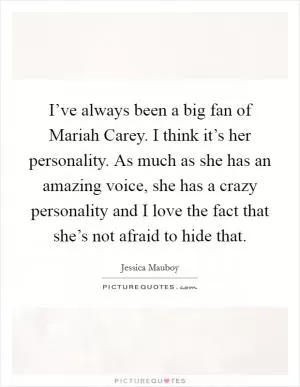 I’ve always been a big fan of Mariah Carey. I think it’s her personality. As much as she has an amazing voice, she has a crazy personality and I love the fact that she’s not afraid to hide that Picture Quote #1