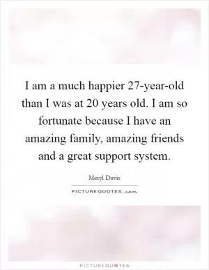 I am a much happier 27-year-old than I was at 20 years old. I am so fortunate because I have an amazing family, amazing friends and a great support system Picture Quote #1