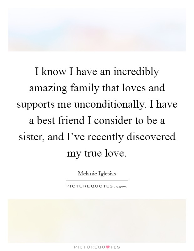 I know I have an incredibly amazing family that loves and supports me unconditionally. I have a best friend I consider to be a sister, and I've recently discovered my true love. Picture Quote #1
