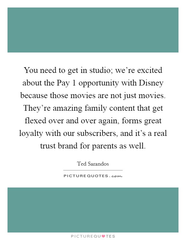 You need to get in studio; we're excited about the Pay 1 opportunity with Disney because those movies are not just movies. They're amazing family content that get flexed over and over again, forms great loyalty with our subscribers, and it's a real trust brand for parents as well. Picture Quote #1