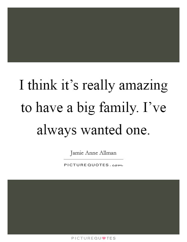 I think it's really amazing to have a big family. I've always wanted one. Picture Quote #1