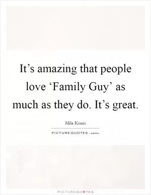 It’s amazing that people love ‘Family Guy’ as much as they do. It’s great Picture Quote #1