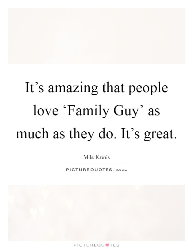 It's amazing that people love ‘Family Guy' as much as they do. It's great. Picture Quote #1