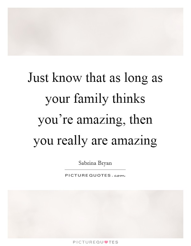 Just know that as long as your family thinks you're amazing, then you really are amazing Picture Quote #1