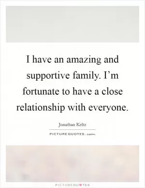 I have an amazing and supportive family. I’m fortunate to have a close relationship with everyone Picture Quote #1
