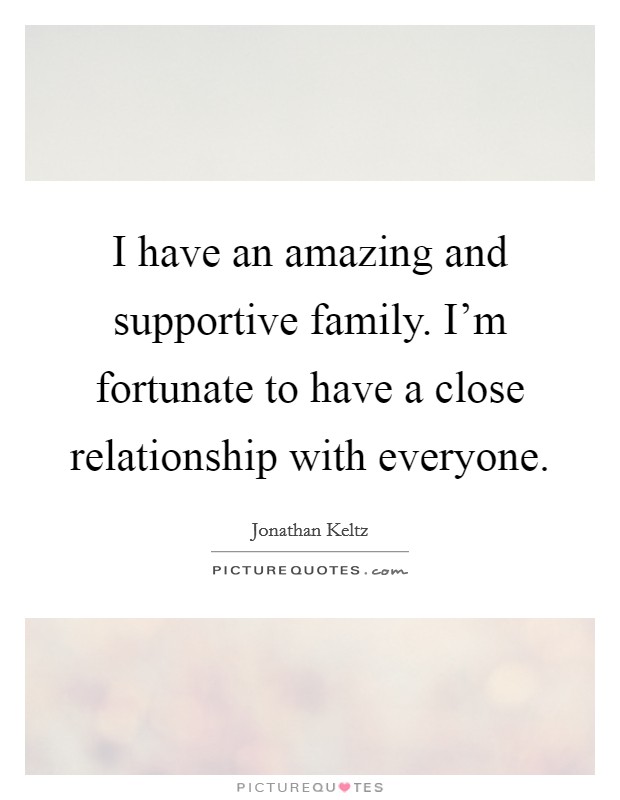 I have an amazing and supportive family. I'm fortunate to have a close relationship with everyone. Picture Quote #1